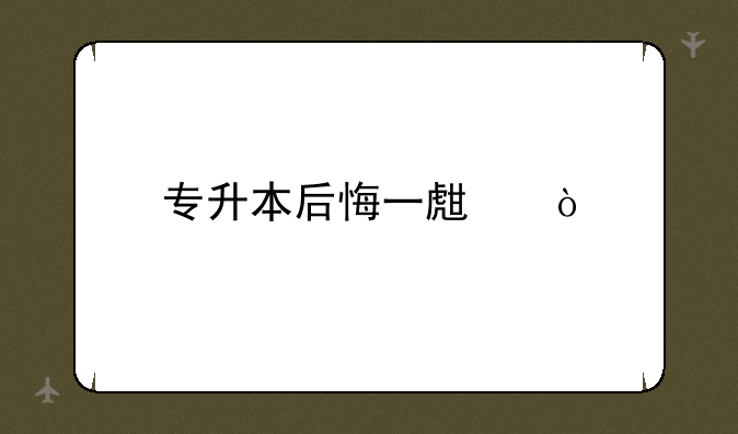 专升本后悔一生？
