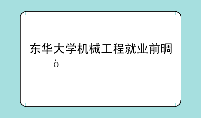 东华大学机械工程就业前景？