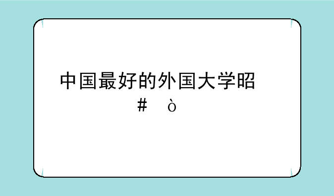 中国最好的外国大学是什么？