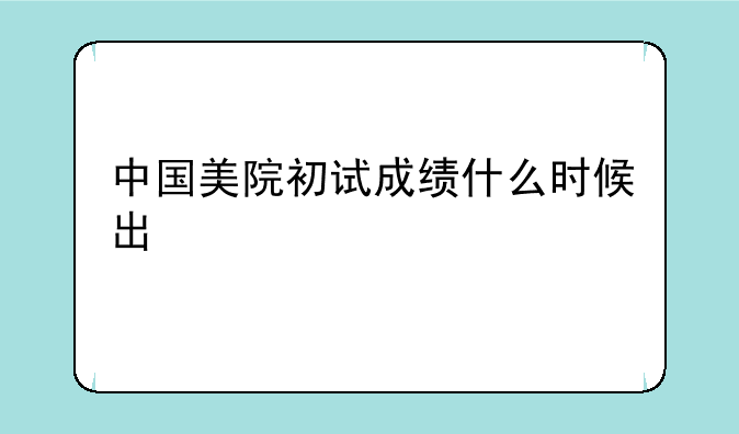中国美院初试成绩什么时候出