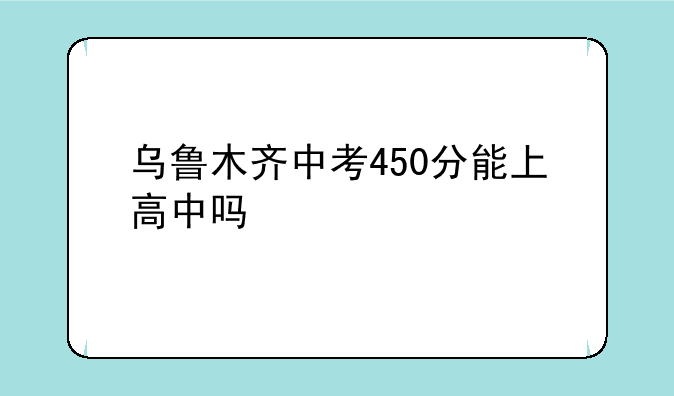 乌鲁木齐中考450分能上高中吗