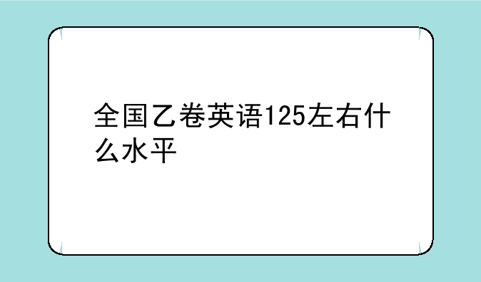 全国乙卷英语125左右什么水平
