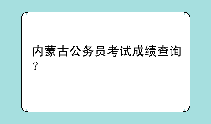 内蒙古公务员考试成绩查询？