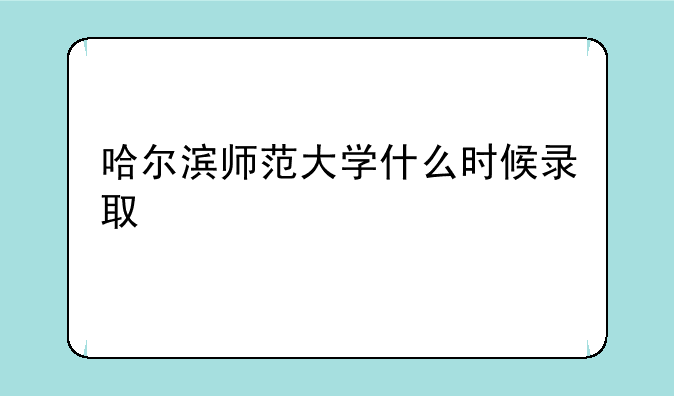 哈尔滨师范大学什么时候录取