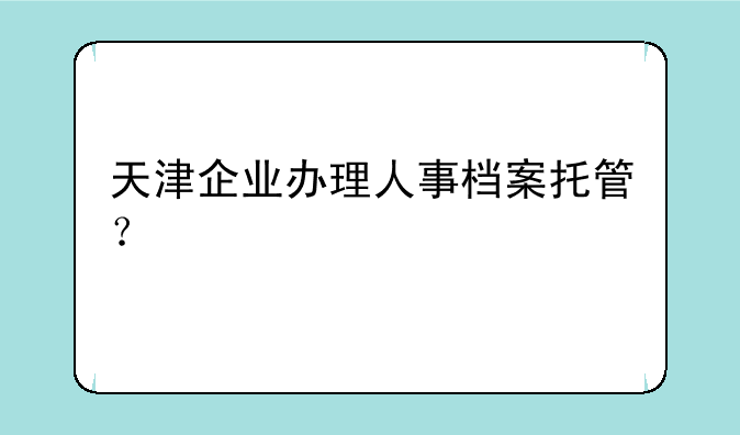 天津企业办理人事档案托管？