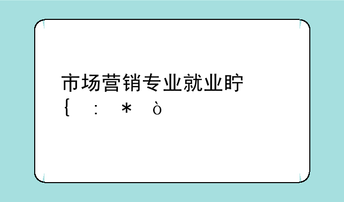 市场营销专业就业真实现状？