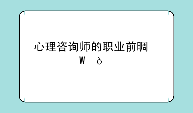 心理咨询师的职业前景如何？