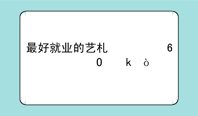最好就业的艺术类十大专业？