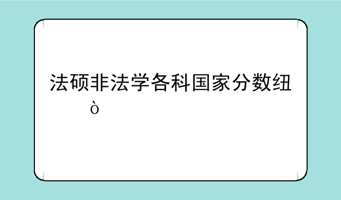 法硕非法学各科国家分数线？