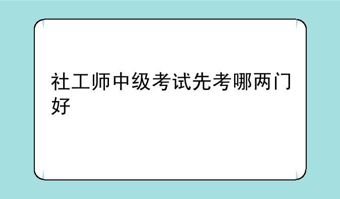 社工师中级考试先考哪两门好