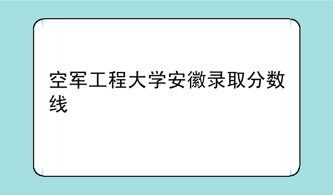 空军工程大学安徽录取分数线
