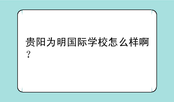 贵阳为明国际学校怎么样啊？