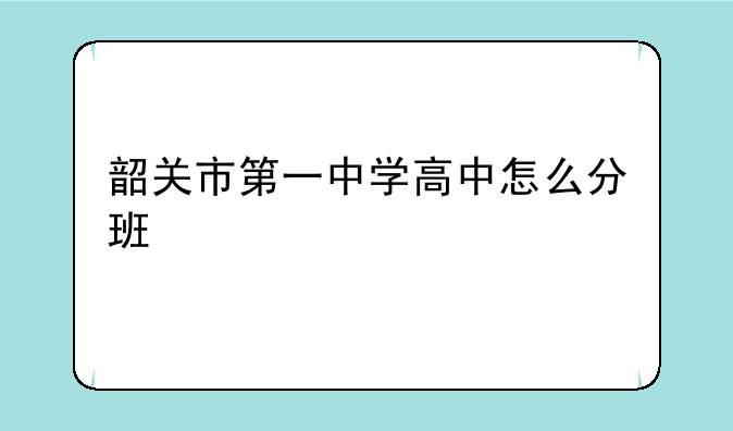 韶关市第一中学高中怎么分班