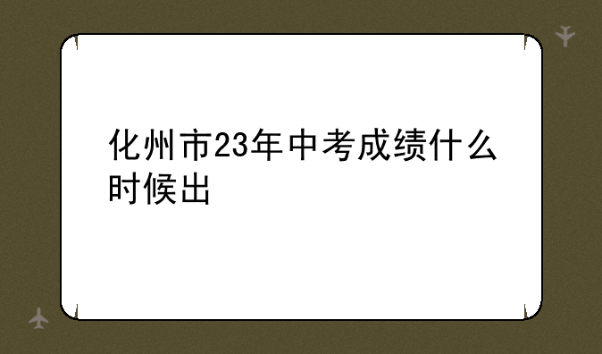 化州市23年中考成绩什么时候出