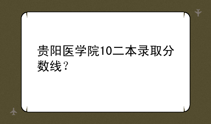 贵阳医学院10二本录取分数线？