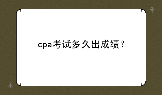cpa考试多久出成绩？