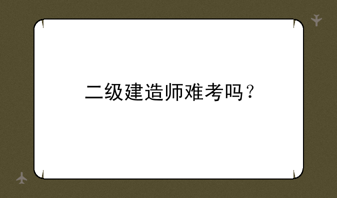 二级建造师难考吗？