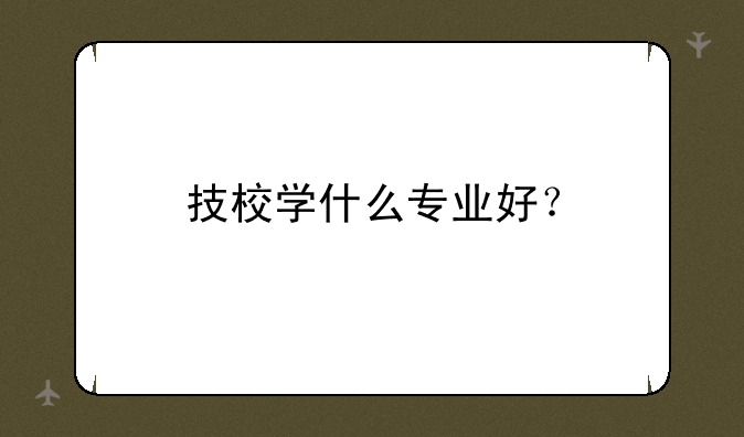 技校学什么专业好？