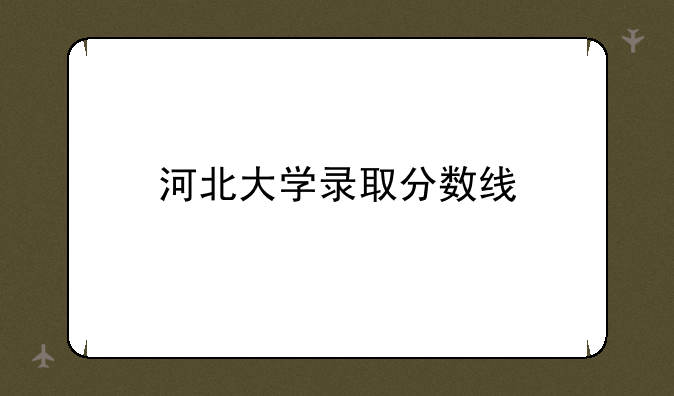 河北大学录取分数线