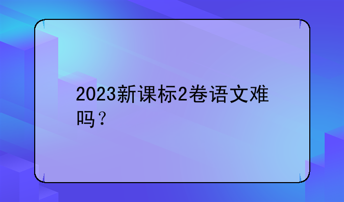 2023新课标2卷语文难吗？