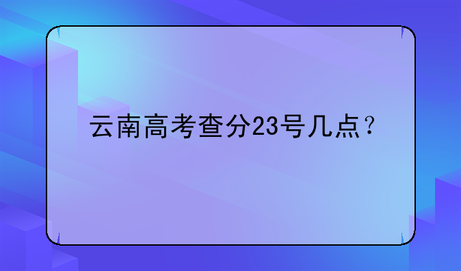 云南高考查分23号几点？
