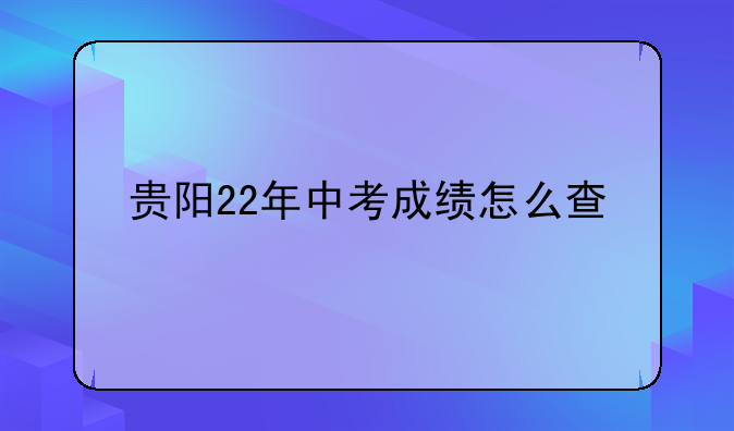 贵阳22年中考成绩怎么查