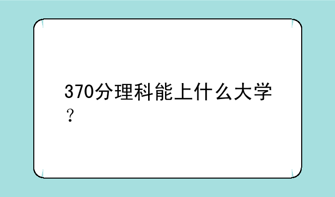 370分理科能上什么大学？