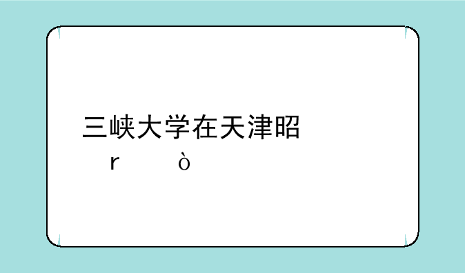 三峡大学在天津是几本？
