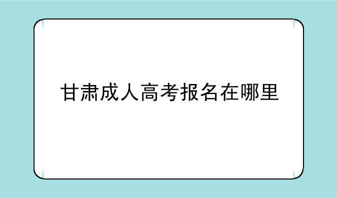 甘肃成人高考报名在哪里