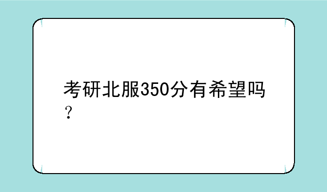 考研北服350分有希望吗？