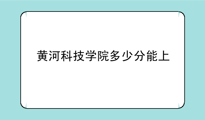 黄河科技学院多少分能上