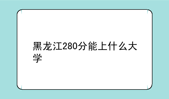 黑龙江280分能上什么大学