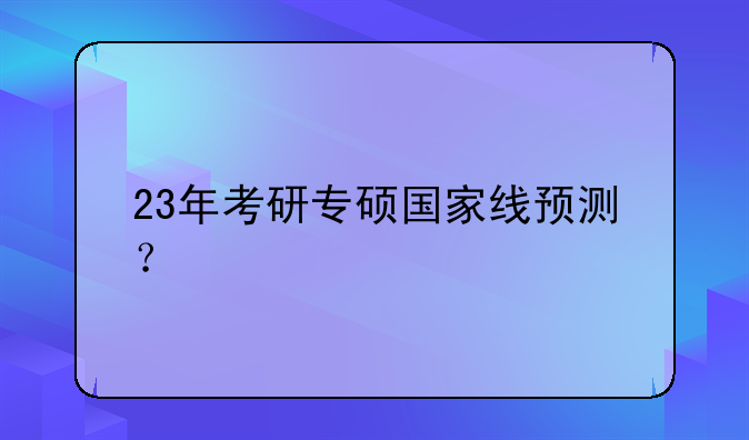 23年考研专硕国家线预测？