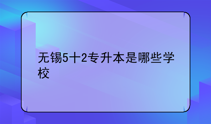 无锡5十2专升本是哪些学校