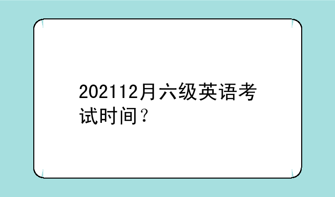202112月六级英语考试时间？