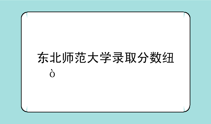 东北师范大学录取分数线？