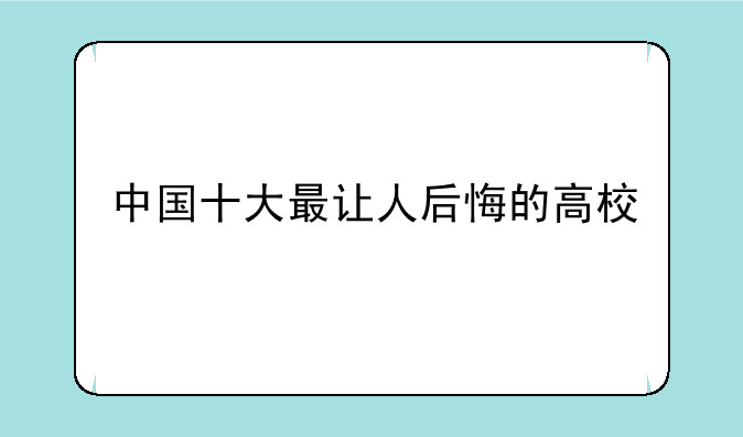 中国十大最让人后悔的高校