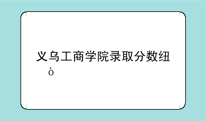 义乌工商学院录取分数线？