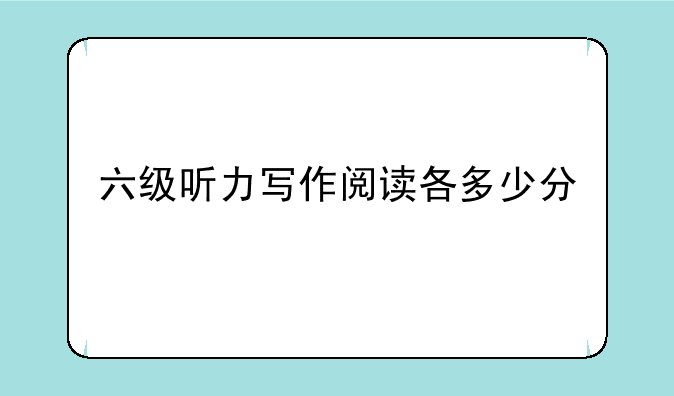 六级听力写作阅读各多少分