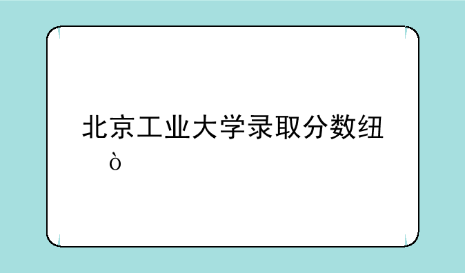 北京工业大学录取分数线？