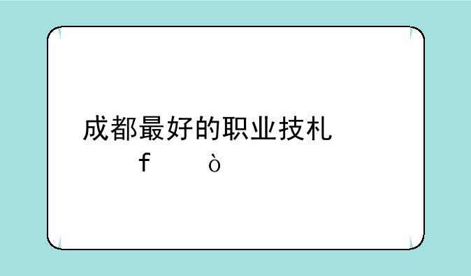 成都最好的职业技术学院？