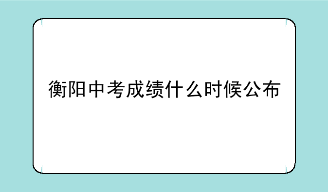 衡阳中考成绩什么时候公布