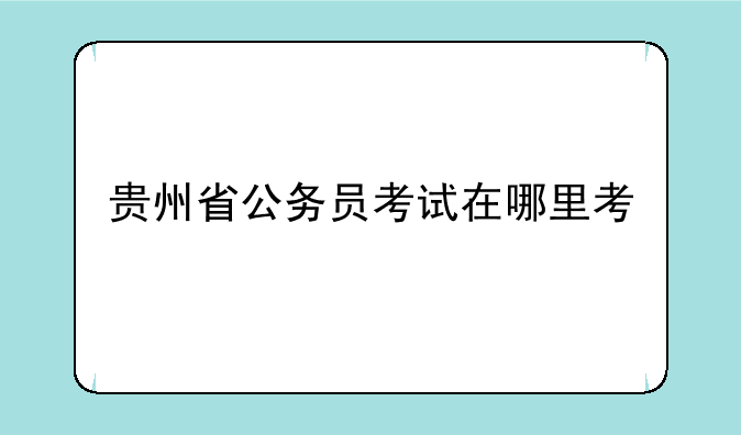 贵州省公务员考试在哪里考