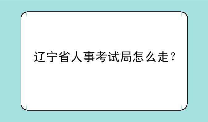 辽宁省人事考试局怎么走？