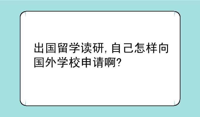 出国留学读研,自己怎样向国外学校申请啊?