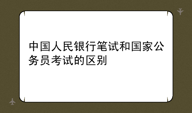 中国人民银行笔试和国家公务员考试的区别