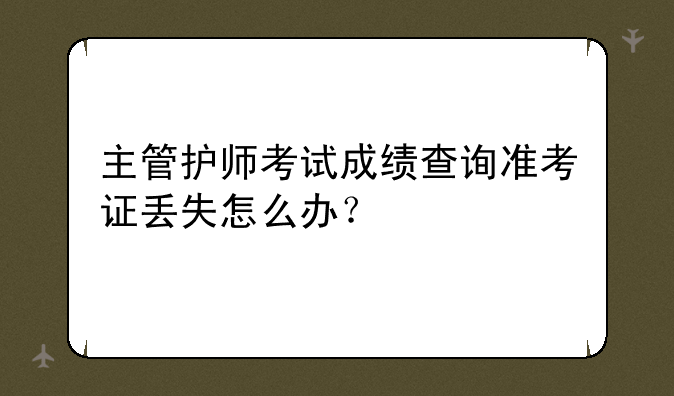 主管护师考试成绩查询准考证丢失怎么办？