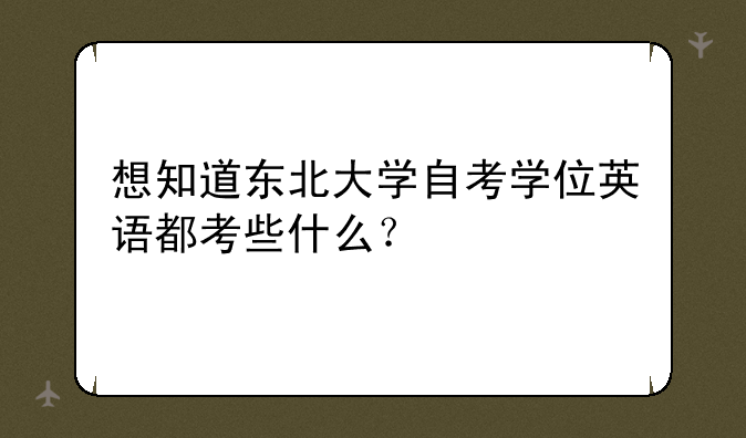 想知道东北大学自考学位英语都考些什么？