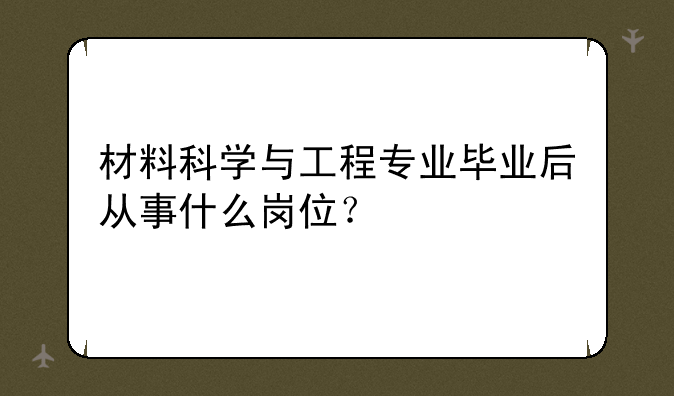 材料科学与工程专业毕业后从事什么岗位？