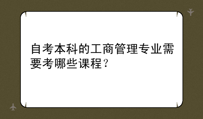 自考本科的工商管理专业需要考哪些课程？